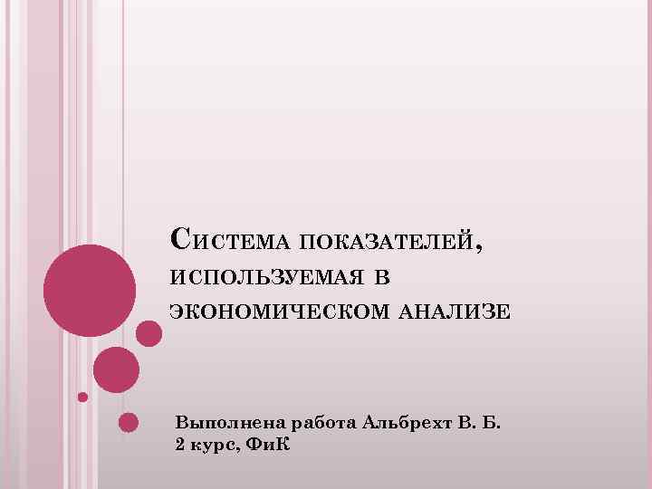 СИСТЕМА ПОКАЗАТЕЛЕЙ, ИСПОЛЬЗУЕМАЯ В ЭКОНОМИЧЕСКОМ АНАЛИЗЕ Выполнена работа Альбрехт В. Б. 2 курс, Фи.