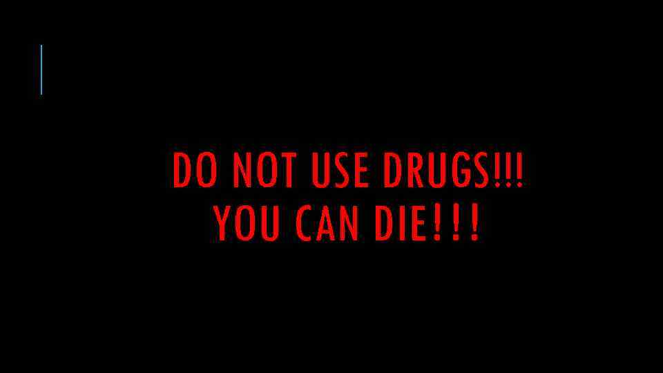 DO NOT USE DRUGS!!! YOU CAN DIE!!! 