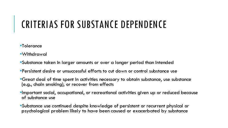 CRITERIAS FOR SUBSTANCE DEPENDENCE • Tolerance • Withdrawal • Substance taken in larger amounts