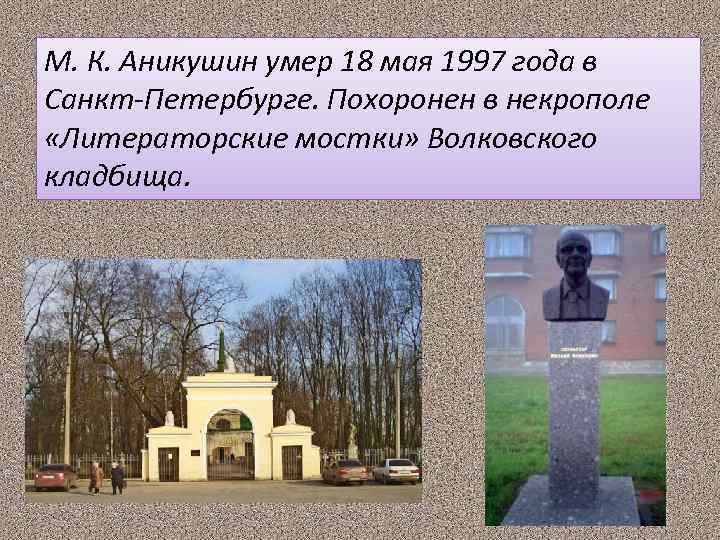М. К. Аникушин умер 18 мая 1997 года в Санкт-Петербурге. Похоронен в некрополе «Литераторские