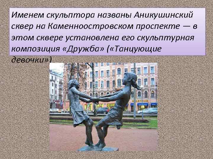 Именем скульптора названы Аникушинский сквер на Каменноостровском проспекте — в этом сквере установлена его