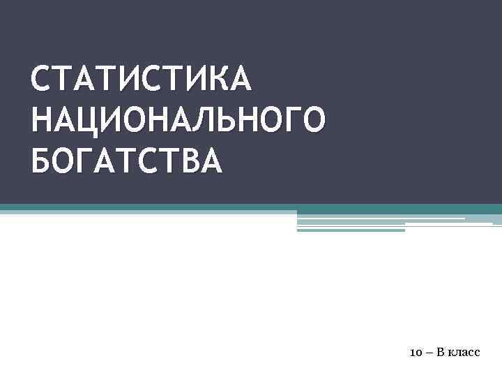 СТАТИСТИКА НАЦИОНАЛЬНОГО БОГАТСТВА 1 о – В класс 
