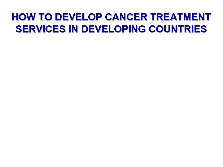 HOW TO DEVELOP CANCER TREATMENT SERVICES IN DEVELOPING COUNTRIES 