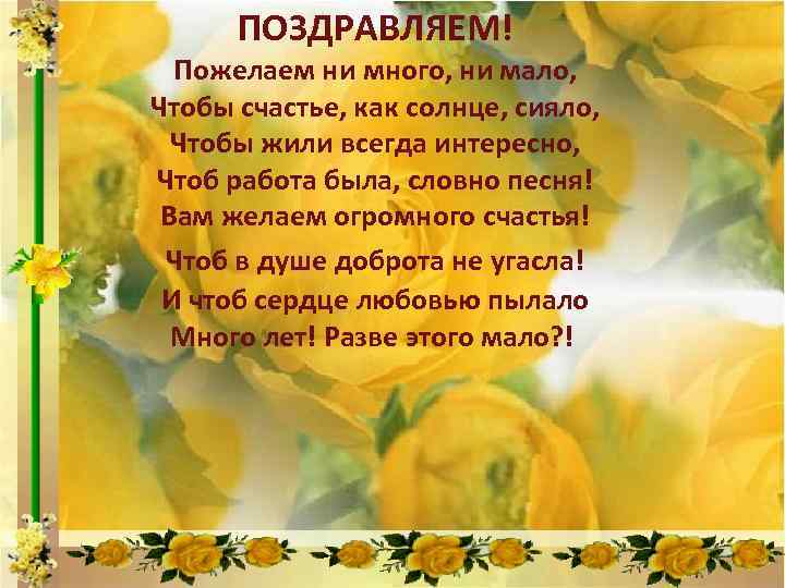 ПОЗДРАВЛЯЕМ! Пожелаем ни много, ни мало, Чтобы счастье, как солнце, сияло, Чтобы жили всегда