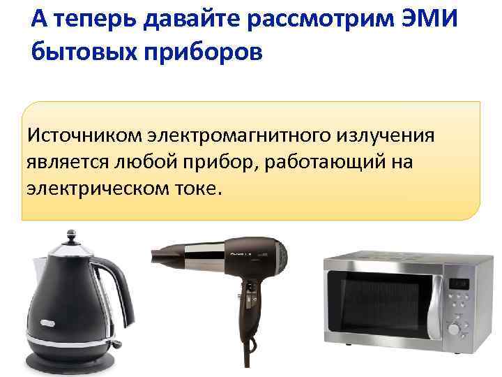 А теперь давайте рассмотрим ЭМИ бытовых приборов Источником электромагнитного излучения является любой прибор, работающий