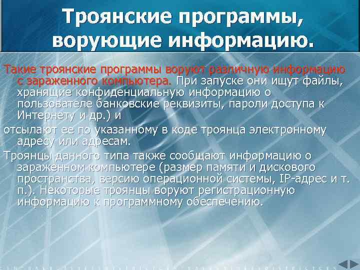 Троянские программы, ворующие информацию. Такие троянские программы воруют различную информацию с зараженного компьютера. При