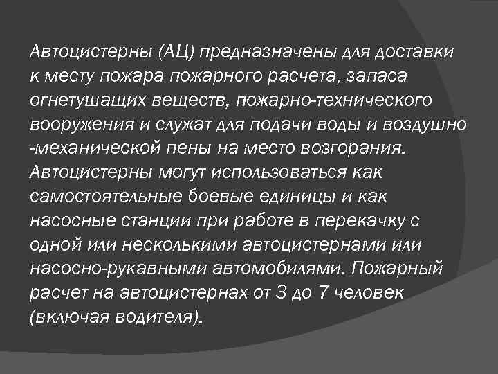 Автоцистерны (АЦ) предназначены для доставки к месту пожара пожарного расчета, запаса огнетушащих веществ, пожарно-технического