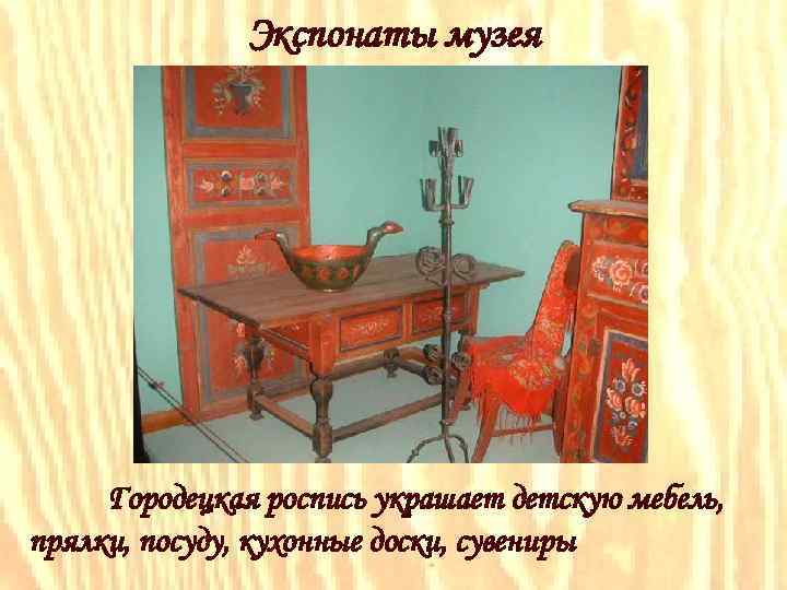 Экспонаты музея Городецкая роспись украшает детскую мебель, прялки, посуду, кухонные доски, сувениры 