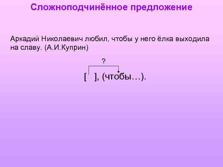 Сложноподчинённое предложение Аркадий Николаевич любил, чтобы у него ёлка выходила на славу. (А. И.