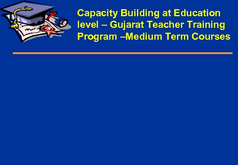 Capacity Building at Education level – Gujarat Teacher Training Cont’d Program –Medium Term Courses