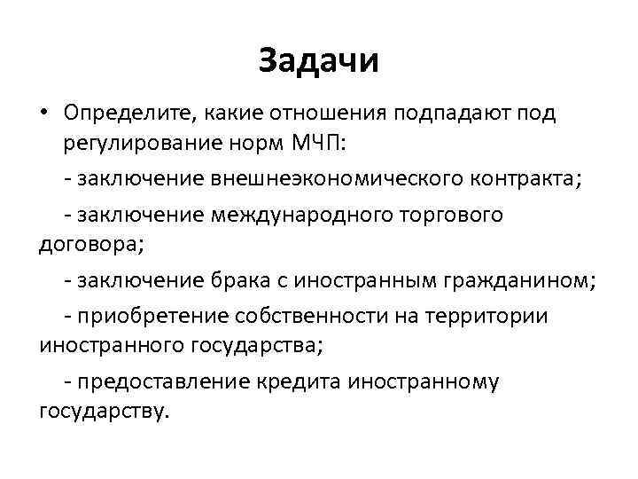 Задачи • Определите, какие отношения подпадают под регулирование норм МЧП: - заключение внешнеэкономического контракта;