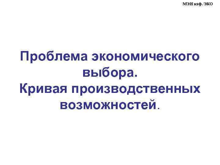 МЭИ каф. ЭКО Проблема экономического выбора. Кривая производственных возможностей. 