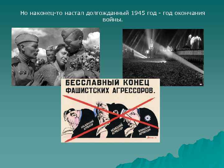 Но наконец-то настал долгожданный 1945 год - год окончания войны. 