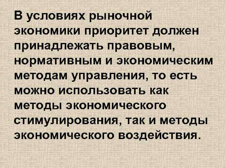 В условиях рыночной экономики приоритет должен принадлежать правовым, нормативным и экономическим методам управления, то