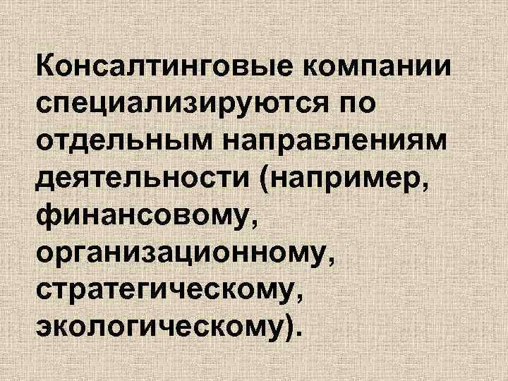 Консалтинговые компании специализируются по отдельным направлениям деятельности (например, финансовому, организационному, стратегическому, экологическому). 