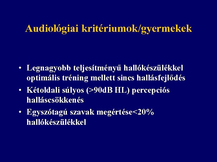 Audiológiai kritériumok/gyermekek • Legnagyobb teljesítményű hallókészülékkel optimális tréning mellett sincs hallásfejlődés • Kétoldali súlyos
