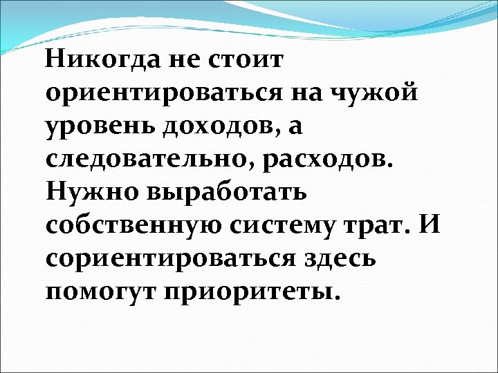  Никогда не стоит ориентироваться на чужой уровень доходов, а следовательно, расходов. Нужно выработать