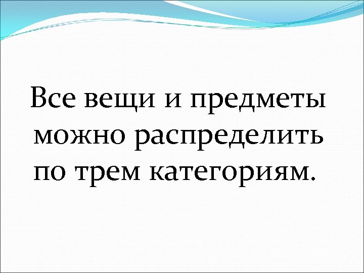  Все вещи и предметы можно распределить по трем категориям. 