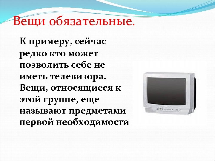 Вещи обязательные. К примеру, сейчас редко кто может позволить себе не иметь телевизора. Вещи,