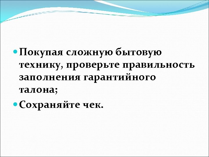  Покупая сложную бытовую технику, проверьте правильность заполнения гарантийного талона; Сохраняйте чек. 