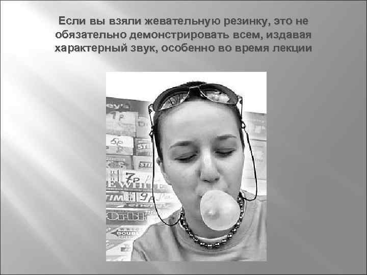 Если вы взяли жевательную резинку, это не обязательно демонстрировать всем, издавая характерный звук, особенно