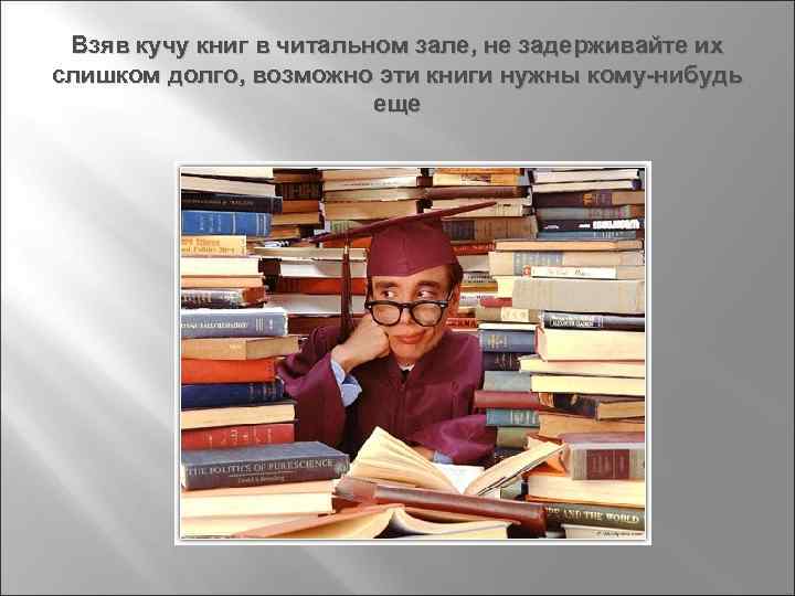 Взяв кучу книг в читальном зале, не задерживайте их слишком долго, возможно эти книги