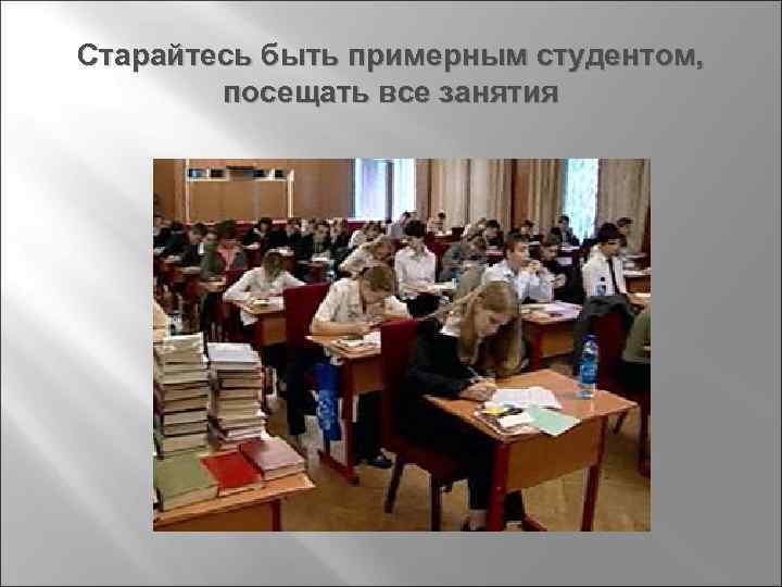 Старайтесь быть примерным студентом, посещать все занятия 