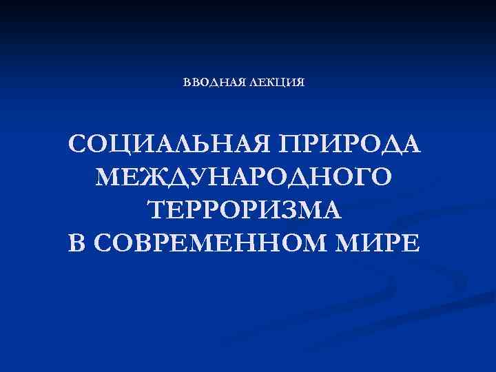 ВВОДНАЯ ЛЕКЦИЯ СОЦИАЛЬНАЯ ПРИРОДА МЕЖДУНАРОДНОГО ТЕРРОРИЗМА В СОВРЕМЕННОМ МИРЕ 
