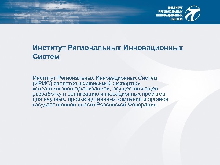 Институт Региональных Инновационных Систем (ИРИС) является независимой экспертноконсалтинговой организацией, осуществляющей разработку и реализацию инновационных