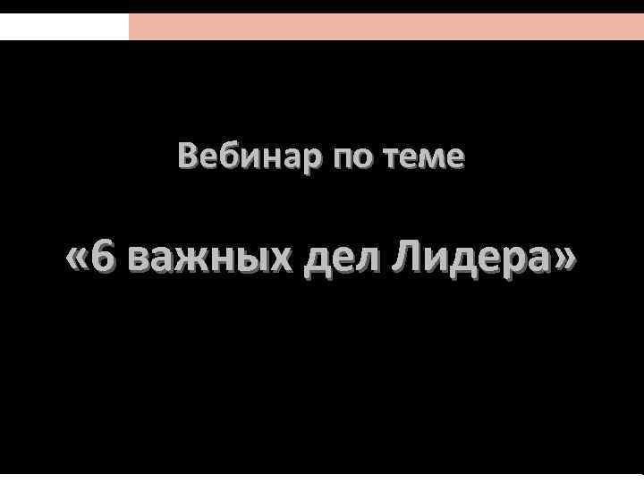 Вебинар по теме « 6 важных дел Лидера» Lj 