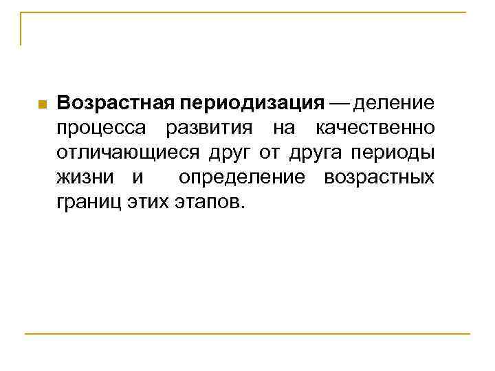 n Возрастная периодизация — деление процесса развития на качественно отличающиеся друг от друга периоды