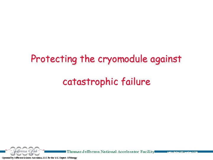 Protecting the cryomodule against catastrophic failure Thomas Jefferson National Accelerator Facility Operated by Jefferson