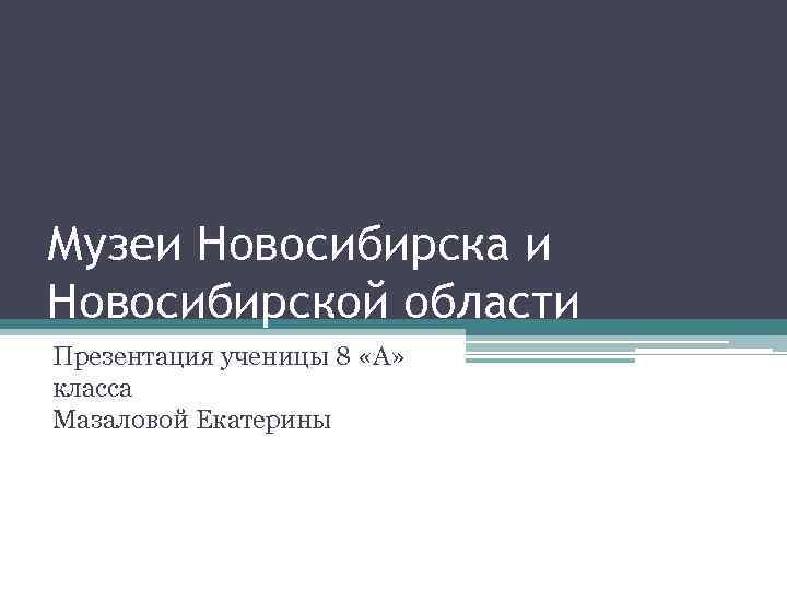 Музеи Новосибирска и Новосибирской области Презентация ученицы 8 «А» класса Мазаловой Екатерины 