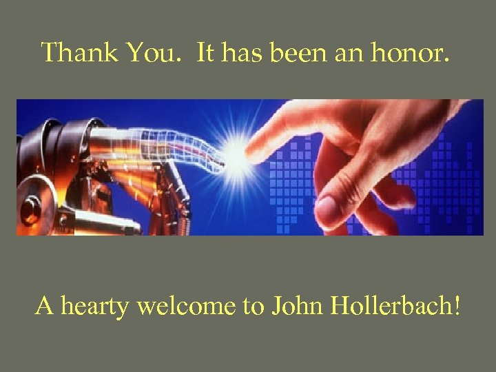 Thank You. It has been an honor. A hearty welcome to John Hollerbach! 