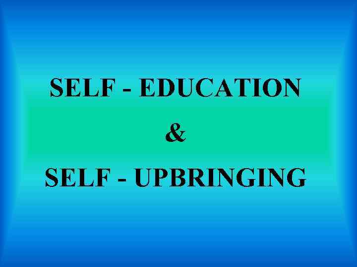 SELF - EDUCATION & SELF - UPBRINGING 