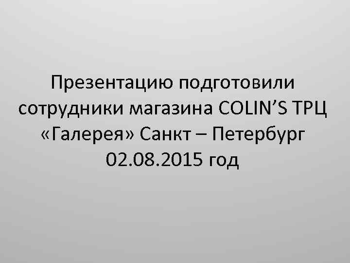 Презентацию подготовили сотрудники магазина COLIN’S ТРЦ «Галерея» Санкт – Петербург 02. 08. 2015 год