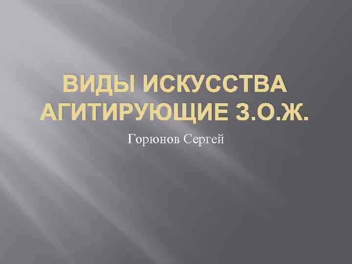 ВИДЫ ИСКУССТВА АГИТИРУЮЩИЕ З. О. Ж. Горюнов Сергей 