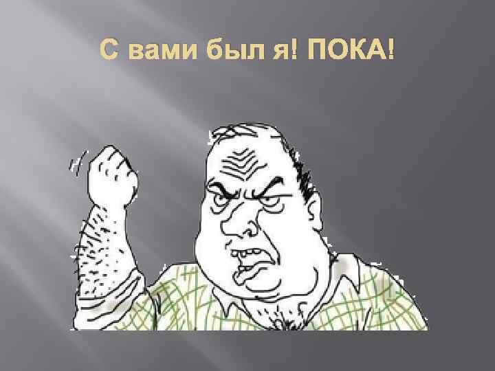 С вами был я! ПОКА! 