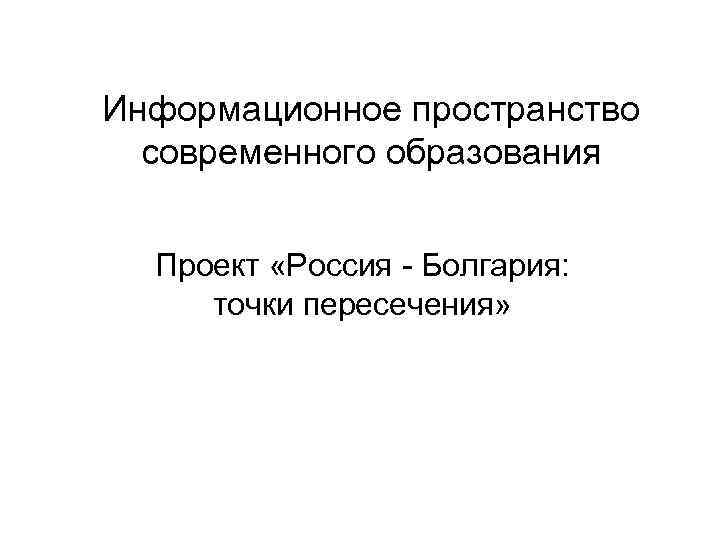 Информационное пространство современного образования Проект «Россия - Болгария: точки пересечения» 