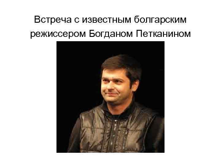 Встреча с известным болгарским режиссером Богданом Петканином 