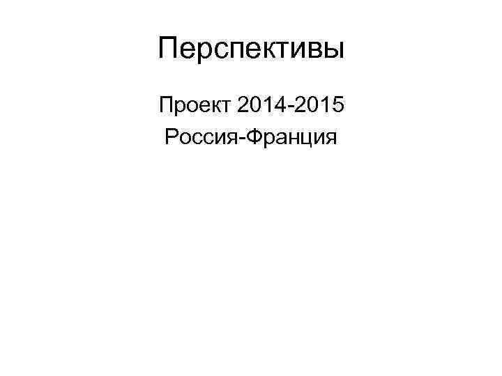 Перспективы Проект 2014 -2015 Россия-Франция 