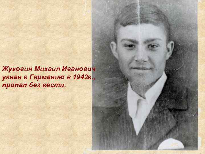 Жуковин Михаил Иванович угнан в Германию в 1942 г. , пропал без вести. 