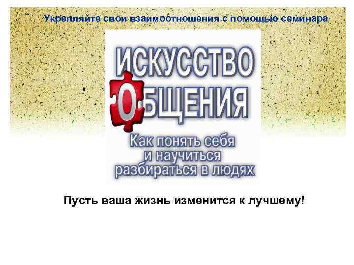 Укрепляйте свои взаимоотношения с помощью семинара Пусть ваша жизнь изменится к лучшему! 