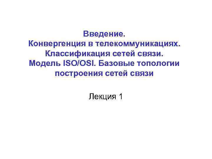 Введение. Конвергенция в телекоммуникациях. Классификация сетей связи. Модель ISO/OSI. Базовые топологии построения сетей связи