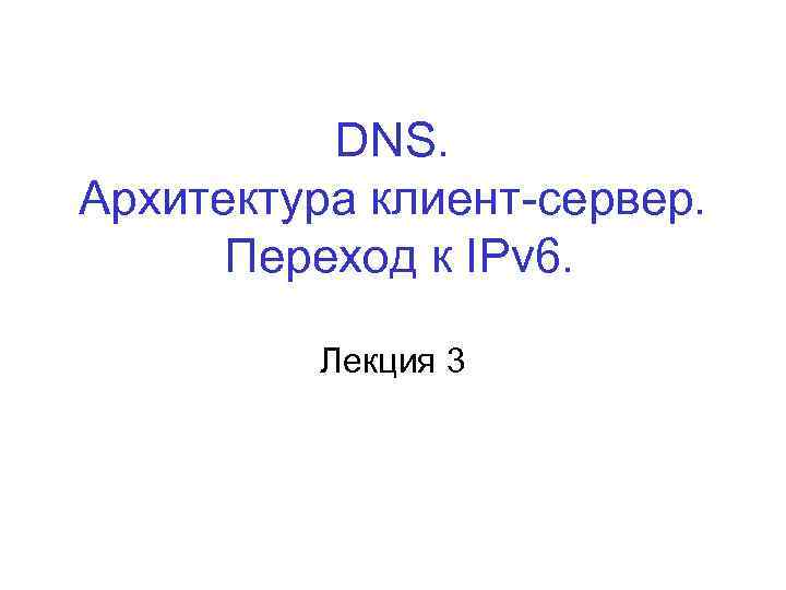 DNS. Архитектура клиент-сервер. Переход к IPv 6. Лекция 3 