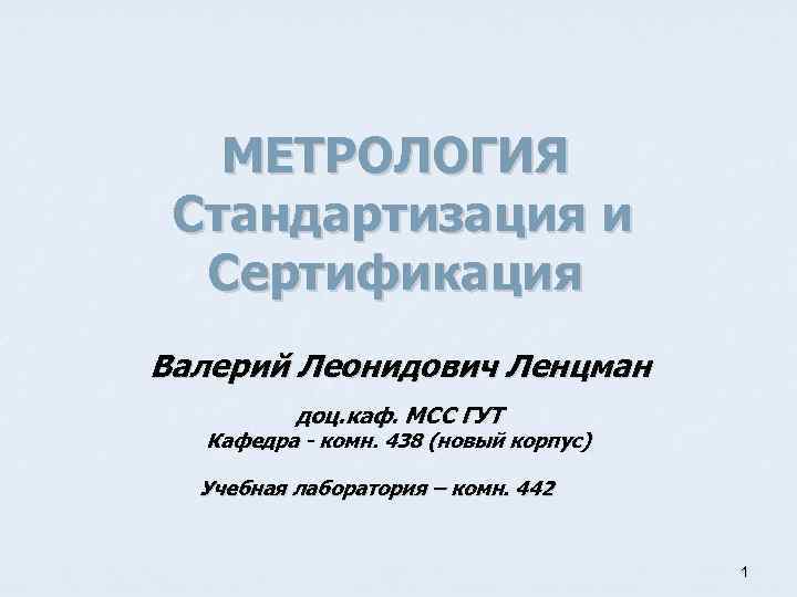 МЕТРОЛОГИЯ Стандартизация и Сертификация Валерий Леонидович Ленцман доц. каф. МСС ГУТ Кафедра - комн.