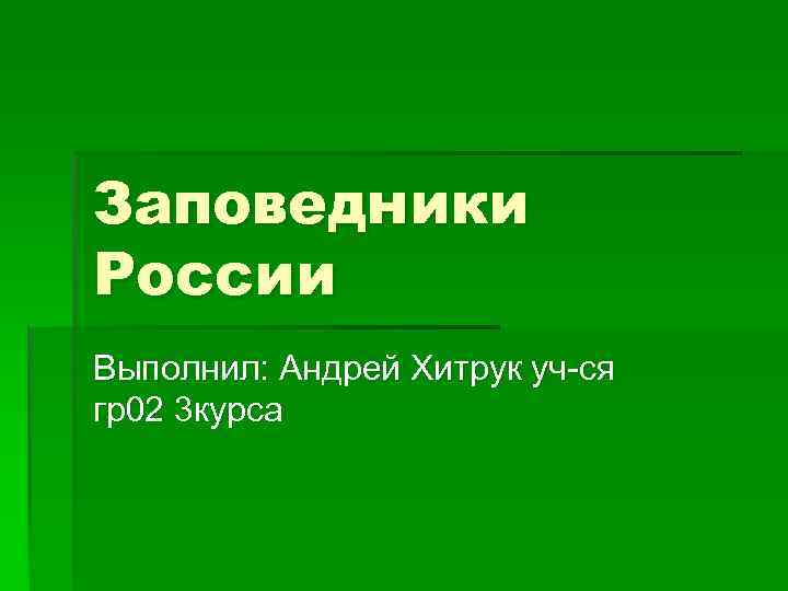 Заповедники России Выполнил: Андрей Хитрук уч-ся гр02 3 курса 