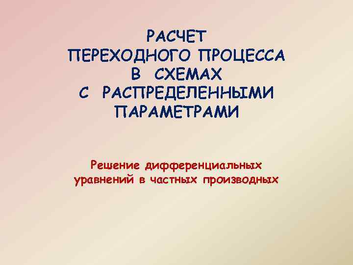 РАСЧЕТ ПЕРЕХОДНОГО ПРОЦЕССА В СХЕМАХ С РАСПРЕДЕЛЕННЫМИ ПАРАМЕТРАМИ Решение дифференциальных уравнений в частных производных