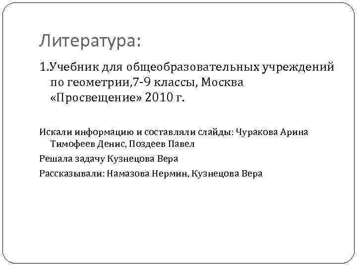 Литература: 1. Учебник для общеобразовательных учреждений по геометрии, 7 -9 классы, Москва «Просвещение» 2010