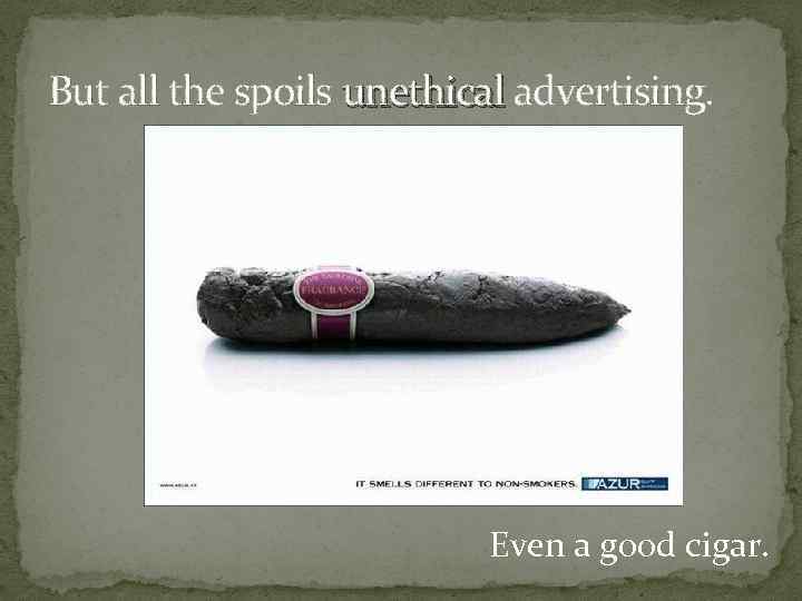 But all the spoils unethical advertising. unethical Even a good cigar. 